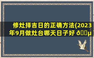 修灶择吉日的正确方法(2023年9月做灶台哪天日子好 🌵 )